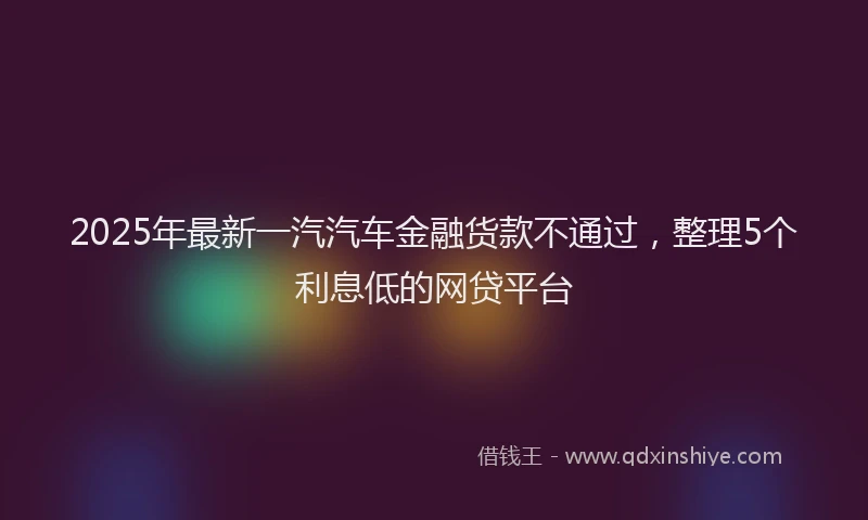 2025年最新一汽汽车金融货款不通过，整理5个利息低的网贷平台