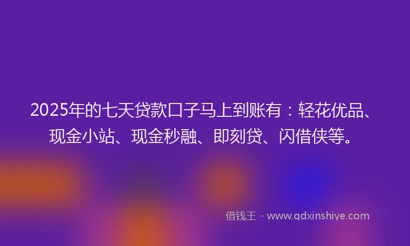 2025年的七天贷款口子马上到账有：轻花优品、现金小站、现金秒融、即刻贷、闪借侠等。