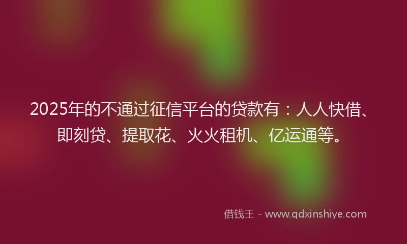 2025年的不通过征信平台的贷款有：人人快借、即刻贷、提取花、火火租机、亿运通等。