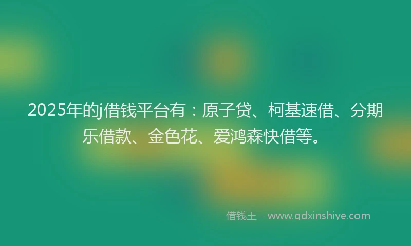 2025年的j借钱平台有：原子贷、柯基速借、分期乐借款、金色花、爱鸿森快借等。