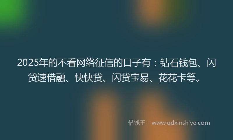 2025年的不看网络征信的口子有：钻石钱包、闪贷速借融、快快贷、闪贷宝易、花花卡等。