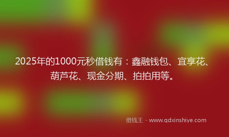 2025年的1000元秒借钱有：鑫融钱包、宜享花、葫芦花、现金分期、拍拍用等。