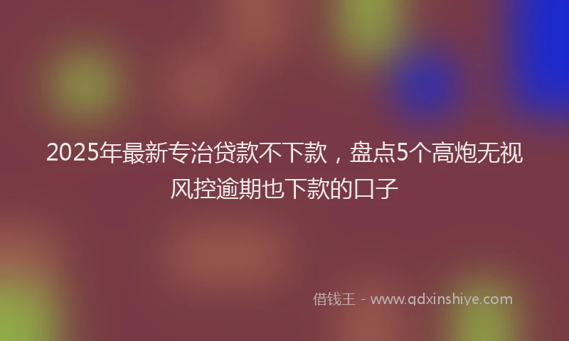 2025年最新专治贷款不下款，盘点5个高炮无视风控逾期也下款的口子