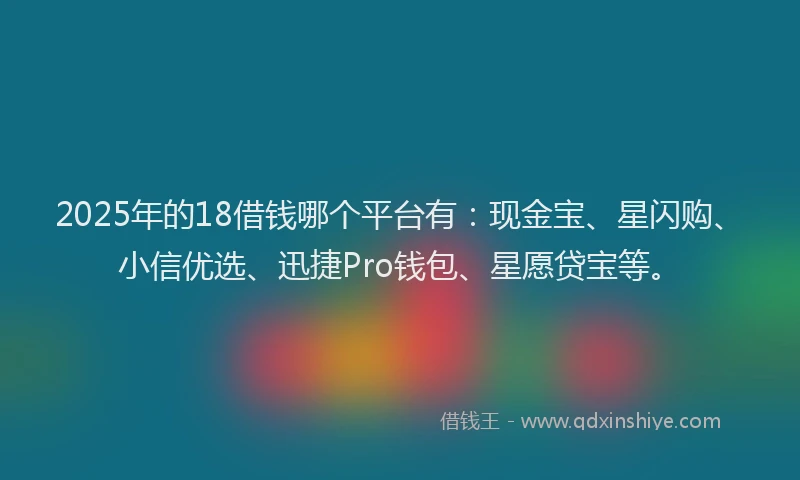 2025年的18借钱哪个平台有：现金宝、星闪购、小信优选、迅捷Pro钱包、星愿贷宝等。