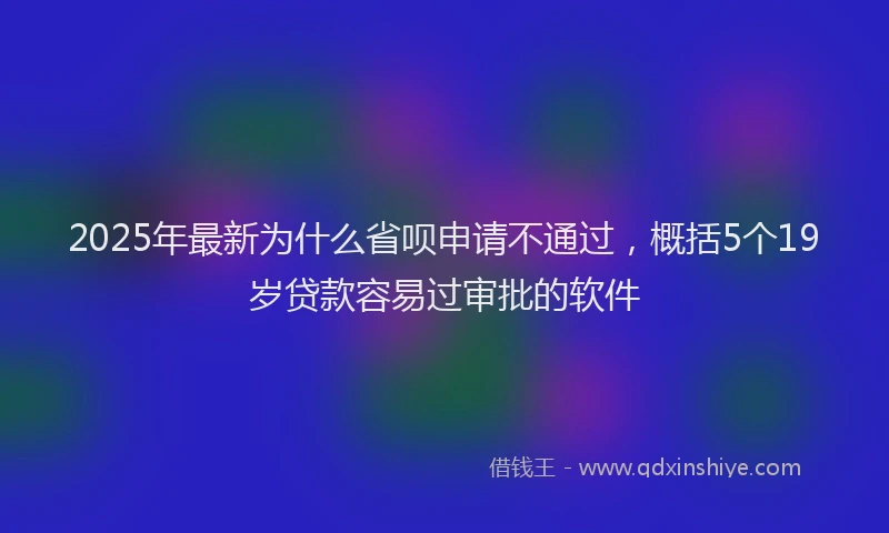 2025年最新为什么省呗申请不通过，概括5个19岁贷款容易过审批的软件