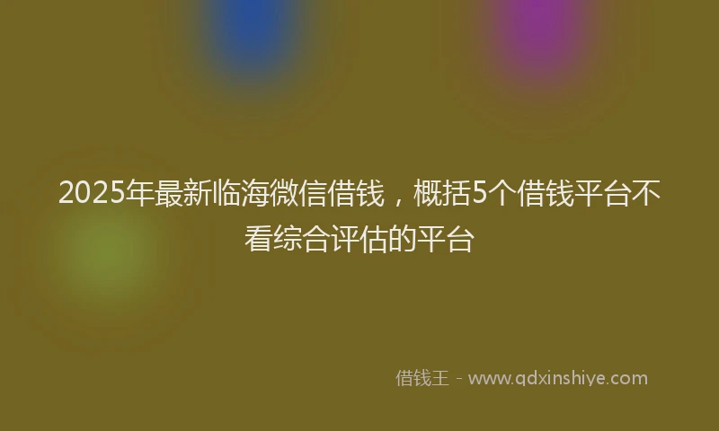 2025年最新临海微信借钱，概括5个借钱平台不看综合评估的平台