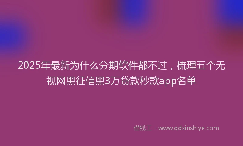 2025年最新为什么分期软件都不过，梳理五个无视网黑征信黑3万贷款秒款app名单