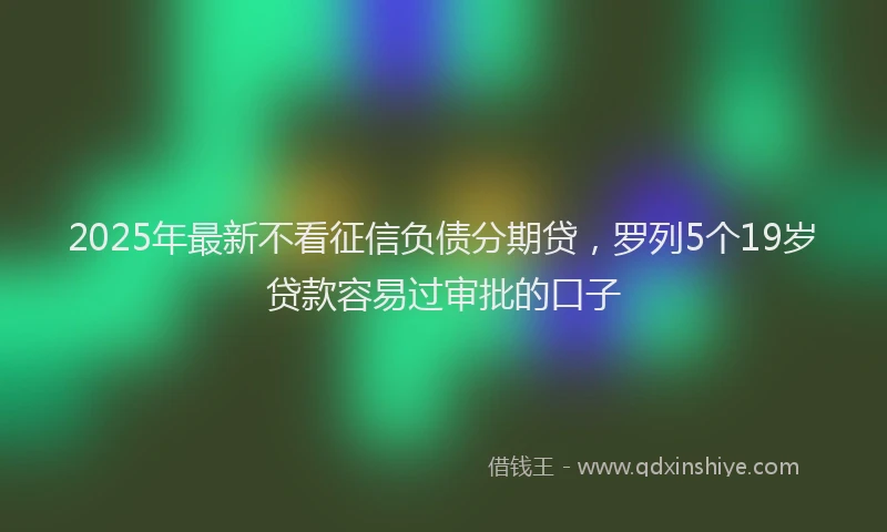 2025年最新不看征信负债分期贷，罗列5个19岁贷款容易过审批的口子