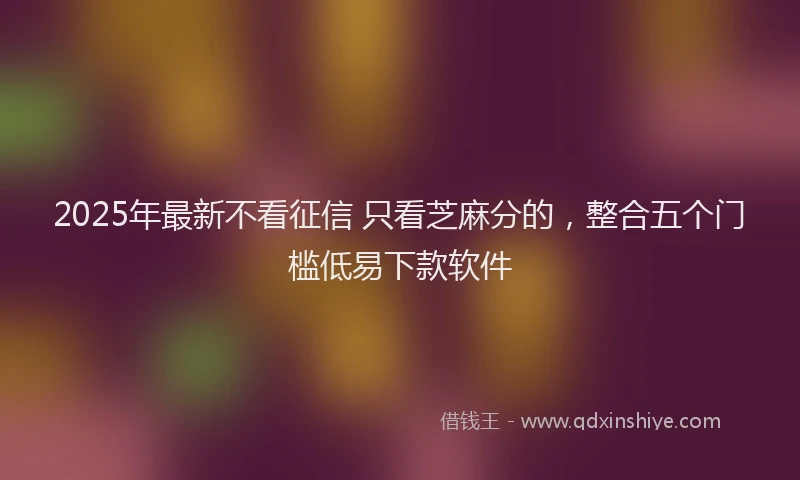 2025年最新不看征信 只看芝麻分的，整合五个门槛低易下款软件