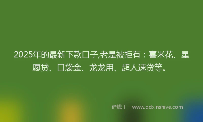 2025年的最新下款口子,老是被拒有：喜米花、星愿贷、口袋金、龙龙用、超人速贷等。