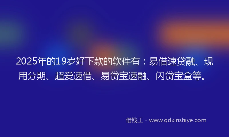 2025年的19岁好下款的软件有：易借速贷融、现用分期、超爱速借、易贷宝速融、闪贷宝盒等。