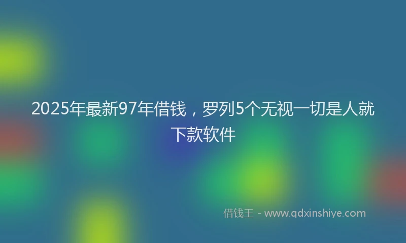 2025年最新97年借钱，罗列5个无视一切是人就下款软件