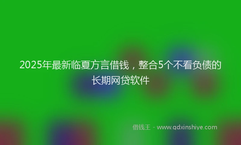 2025年最新临夏方言借钱，整合5个不看负债的长期网贷软件