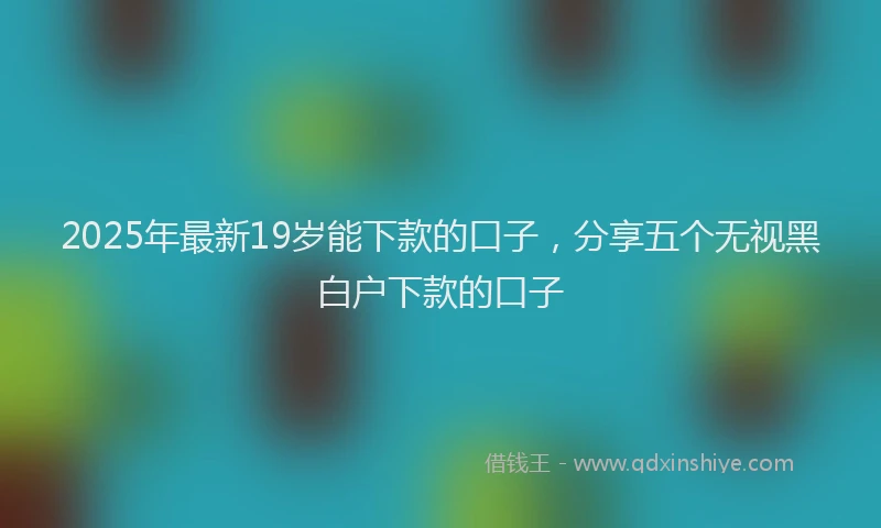 2025年最新19岁能下款的口子，分享五个无视黑白户下款的口子