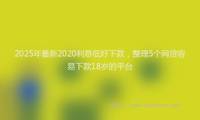 2025年最新2020利息低好下款，整理5个网贷容易下款18岁的平台