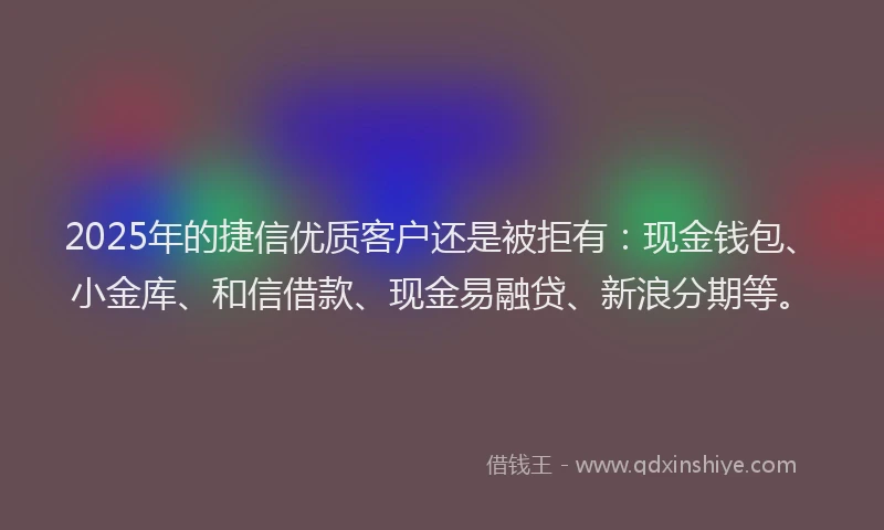 2025年的捷信优质客户还是被拒有：现金钱包、小金库、和信借款、现金易融贷、新浪分期等。