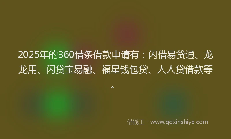 2025年的360借条借款申请有：闪借易贷通、龙龙用、闪贷宝易融、福星钱包贷、人人贷借款等。