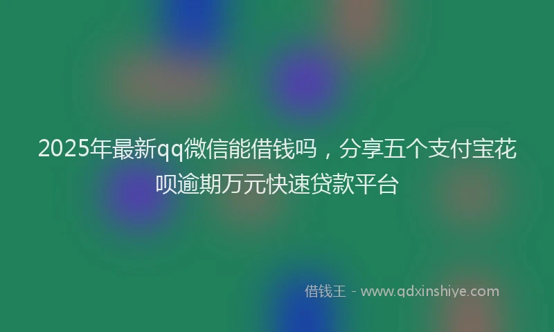 2025年最新qq微信能借钱吗，分享五个支付宝花呗逾期万元快速贷款平台