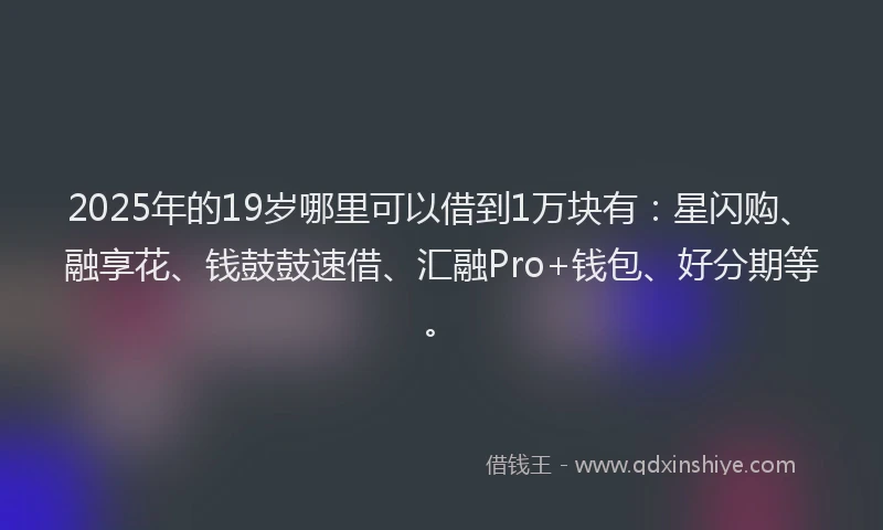 2025年的19岁哪里可以借到1万块有：星闪购、融享花、钱鼓鼓速借、汇融Pro+钱包、好分期等。