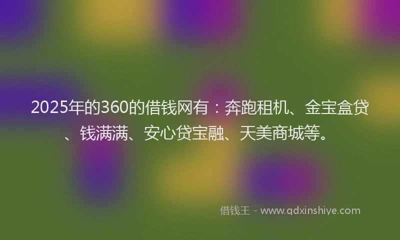2025年的360的借钱网有：奔跑租机、金宝盒贷、钱满满、安心贷宝融、天美商城等。