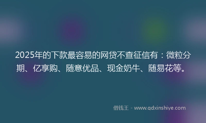 2025年的下款最容易的网贷不查征信有：微粒分期、亿享购、随意优品、现金奶牛、随易花等。