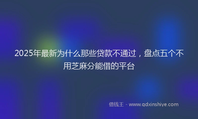 2025年最新为什么那些贷款不通过，盘点五个不用芝麻分能借的平台