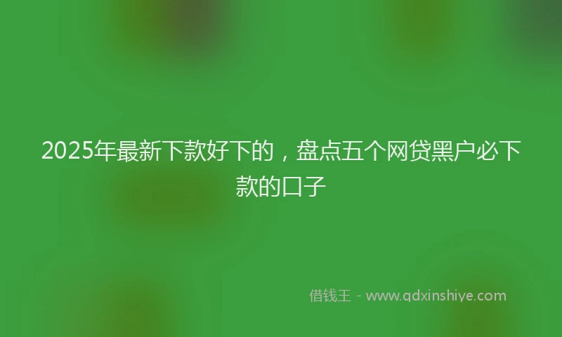 2025年最新下款好下的，盘点五个网贷黑户必下款的口子