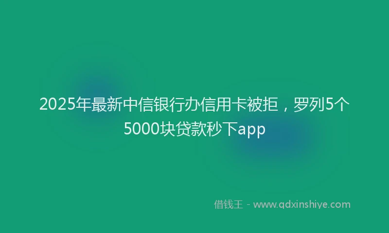 2025年最新中信银行办信用卡被拒，罗列5个5000块贷款秒下app