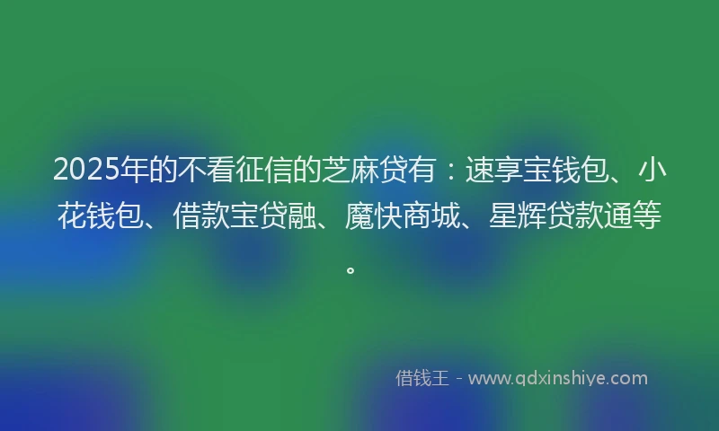 2025年的不看征信的芝麻贷有：速享宝钱包、小花钱包、借款宝贷融、魔快商城、星辉贷款通等。
