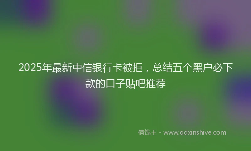 2025年最新中信银行卡被拒，总结五个黑户必下款的口子贴吧推荐