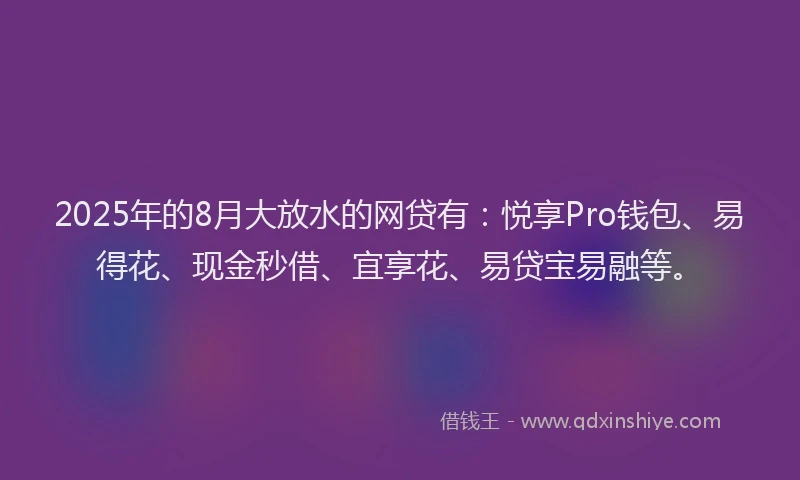 2025年的8月大放水的网贷有：悦享Pro钱包、易得花、现金秒借、宜享花、易贷宝易融等。