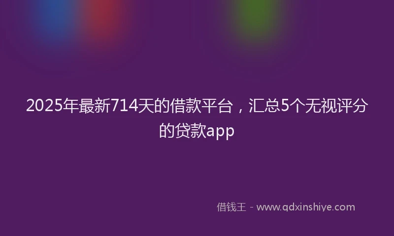 2025年最新714天的借款平台，汇总5个无视评分的贷款app