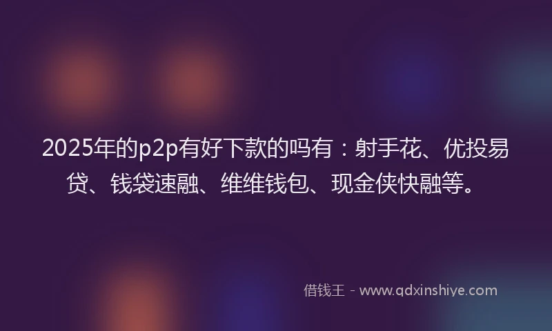 2025年的p2p有好下款的吗有：射手花、优投易贷、钱袋速融、维维钱包、现金侠快融等。