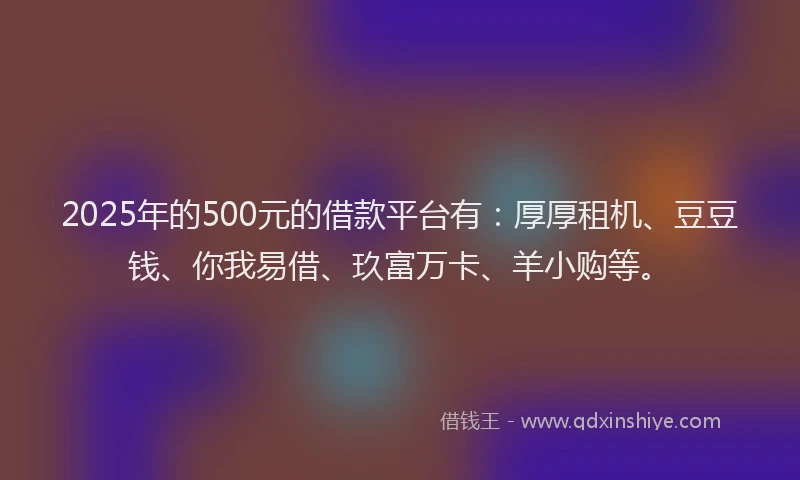 2025年的500元的借款平台有：厚厚租机、豆豆钱、你我易借、玖富万卡、羊小购等。