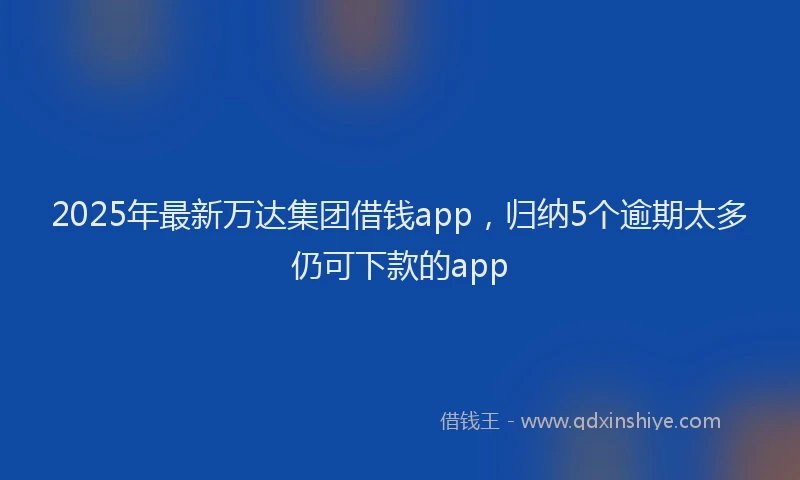 2025年最新万达集团借钱app，归纳5个逾期太多仍可下款的app