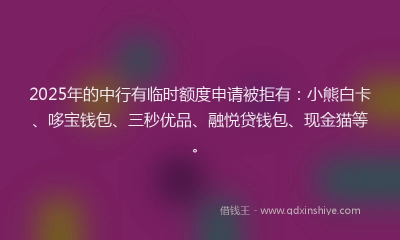 2025年的中行有临时额度申请被拒有：小熊白卡、哆宝钱包、三秒优品、融悦贷钱包、现金猫等。