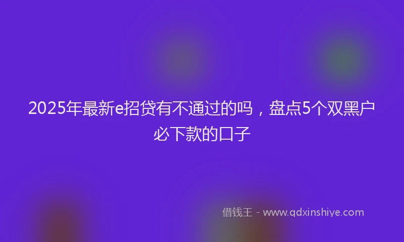 2025年最新e招贷有不通过的吗，盘点5个双黑户必下款的口子