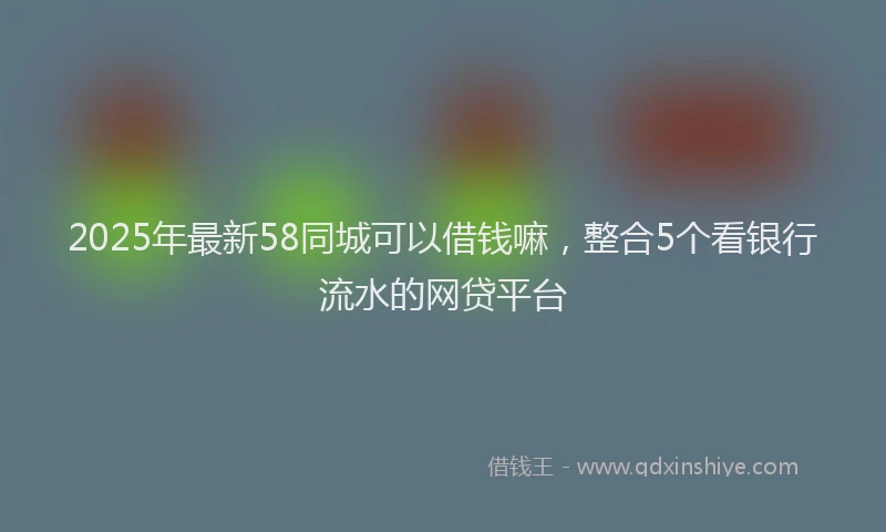 2025年最新58同城可以借钱嘛，整合5个看银行流水的网贷平台