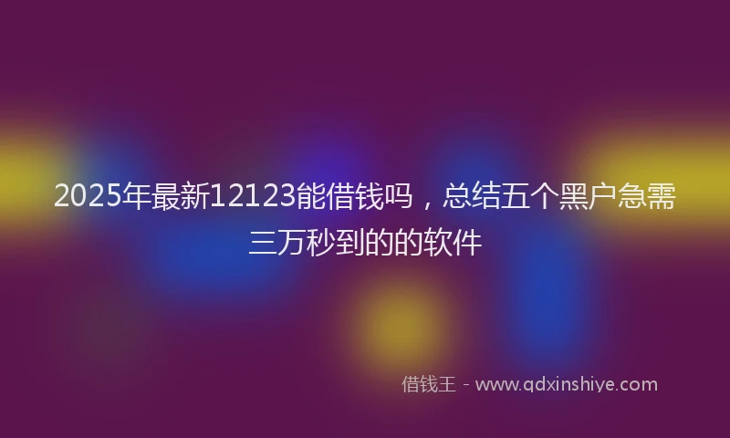 2025年最新12123能借钱吗，总结五个黑户急需三万秒到的的软件