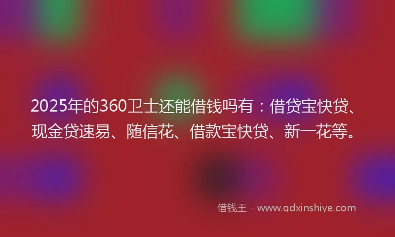 2025年的360卫士还能借钱吗有：借贷宝快贷、现金贷速易、随信花、借款宝快贷、新一花等。