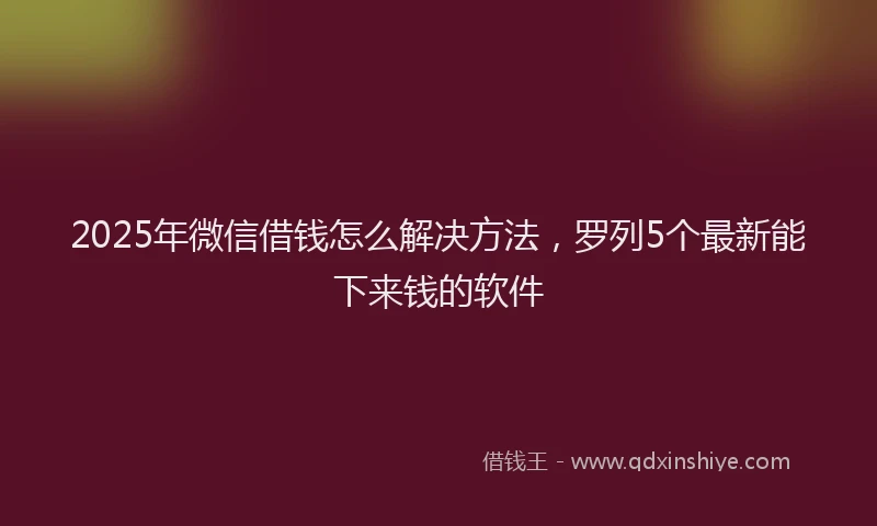 2025年微信借钱怎么解决方法，罗列5个最新能下来钱的软件