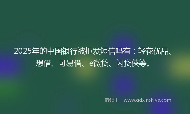 2025年的中国银行被拒发短信吗有：轻花优品、想借、可易借、e微贷、闪贷侠等。