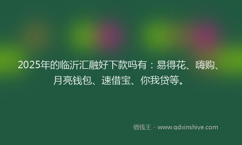 2025年的临沂汇融好下款吗有：易得花、嗨购、月亮钱包、速借宝、你我贷等。