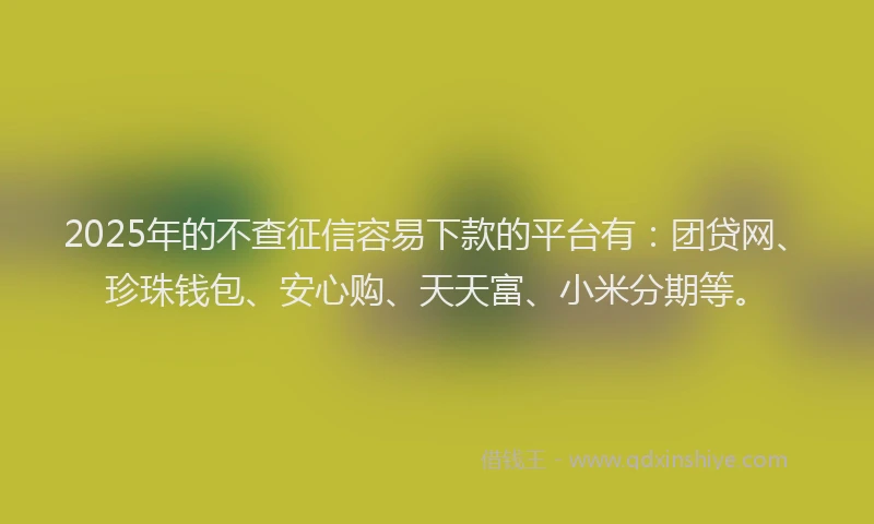 2025年的不查征信容易下款的平台有：团贷网、珍珠钱包、安心购、天天富、小米分期等。