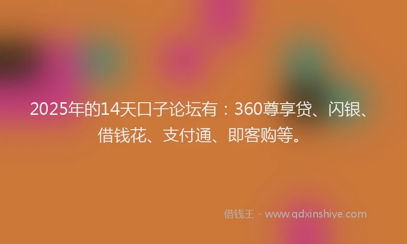 2025年的14天口子论坛有：360尊享贷、闪银、借钱花、支付通、即客购等。