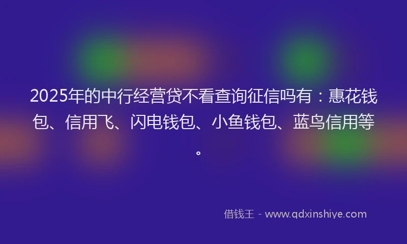 2025年的中行经营贷不看查询征信吗有：惠花钱包、信用飞、闪电钱包、小鱼钱包、蓝鸟信用等。