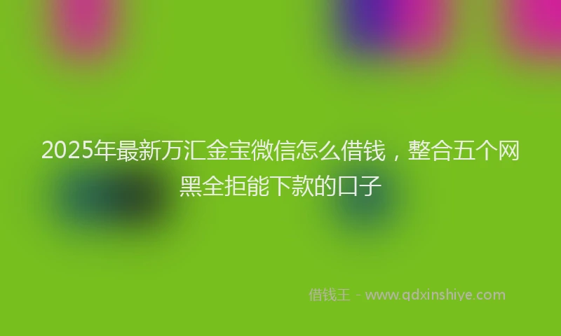 2025年最新万汇金宝微信怎么借钱，整合五个网黑全拒能下款的口子