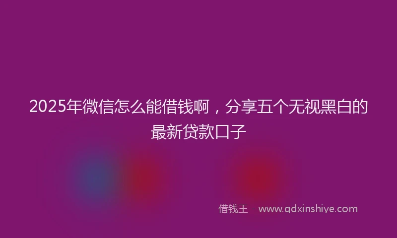 2025年微信怎么能借钱啊，分享五个无视黑白的最新贷款口子