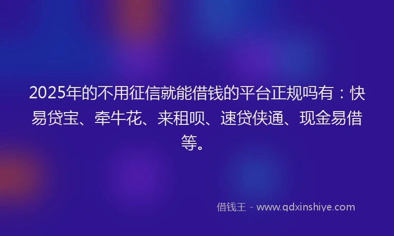 2025年的不用征信就能借钱的平台正规吗有：快易贷宝、牵牛花、来租呗、速贷侠通、现金易借等。