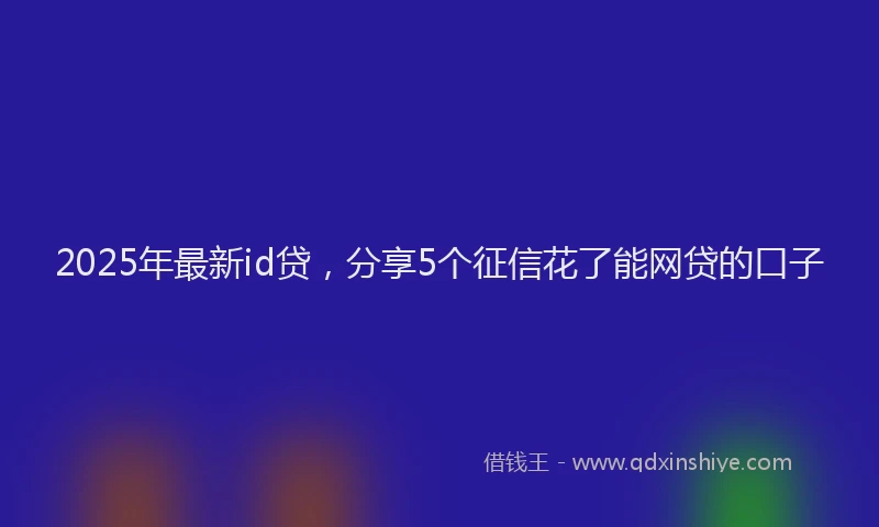 2025年最新id贷，分享5个征信花了能网贷的口子